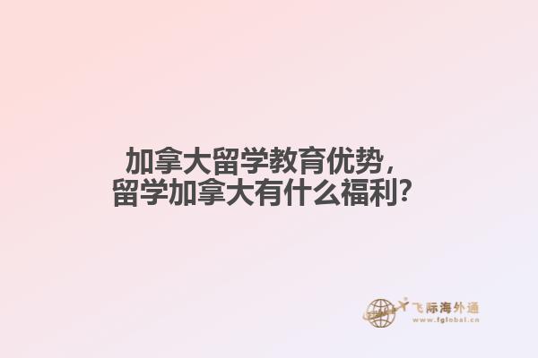 加拿大留學(xué)教育優(yōu)勢，留學(xué)加拿大有什么福利？