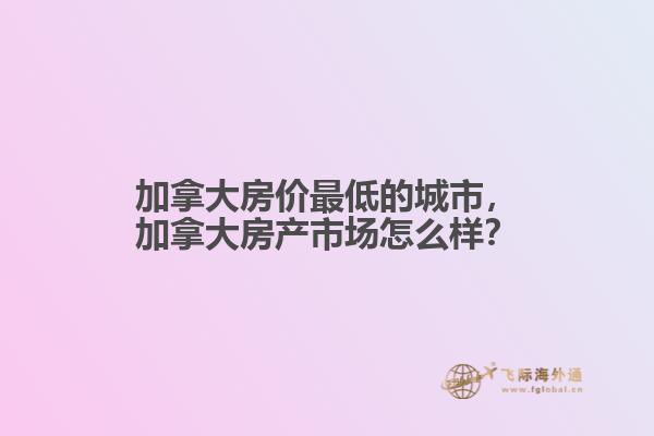 加拿大房價最低的城市，加拿大房產(chǎn)市場怎么樣？