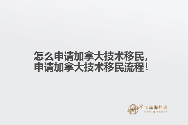 怎么申請(qǐng)加拿大技術(shù)移民，申請(qǐng)加拿大技術(shù)移民流程！