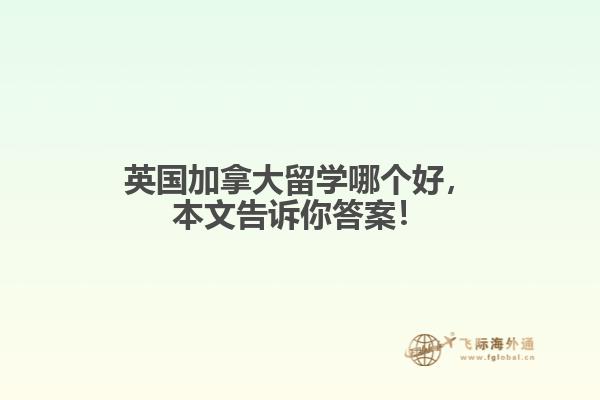 英國加拿大留學(xué)哪個好，本文告訴你答案！