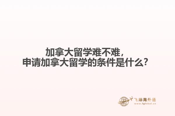 加拿大留學(xué)難不難，申請(qǐng)加拿大留學(xué)的條件是什么？