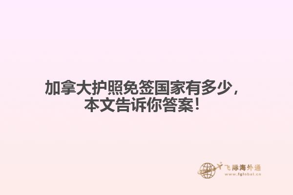加拿大護(hù)照免簽國(guó)家有多少，本文告訴你答案！