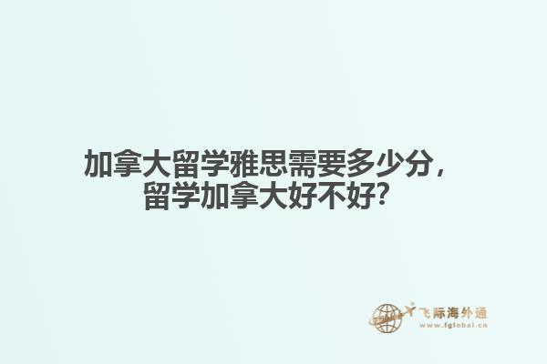 加拿大留學(xué)雅思需要多少分，留學(xué)加拿大好不好？