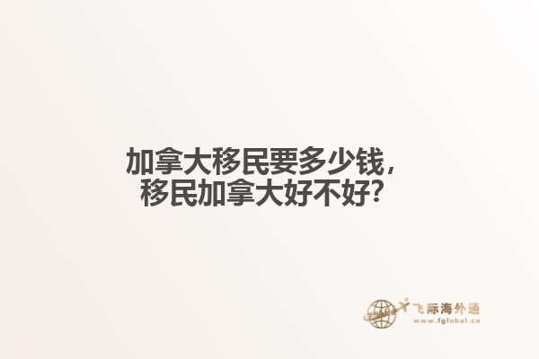 加拿大移民要多少錢，移民加拿大好不好？