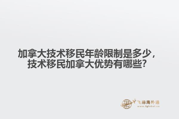 加拿大技術(shù)移民年齡限制是多少，技術(shù)移民加拿大優(yōu)勢(shì)有哪些？