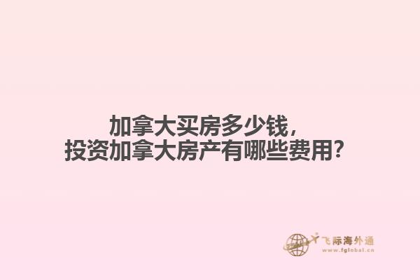 加拿大買房多少錢，投資加拿大房產(chǎn)有哪些費用？