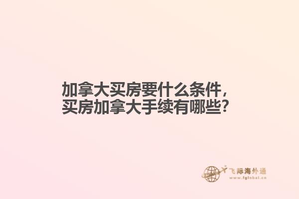 加拿大買房要什么條件，買房加拿大手續(xù)有哪些？