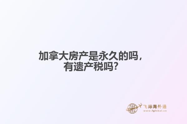 加拿大房產(chǎn)是永久的嗎，有遺產(chǎn)稅嗎？