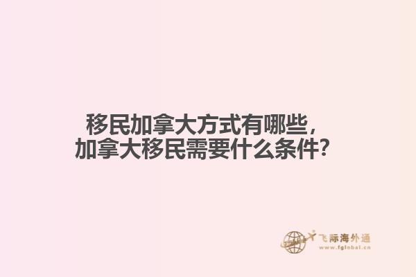 移民加拿大方式有哪些，加拿大移民需要什么條件？