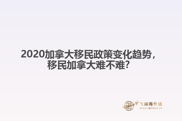 2020加拿大移民政策變化趨勢(shì)，移民加拿大難不難？