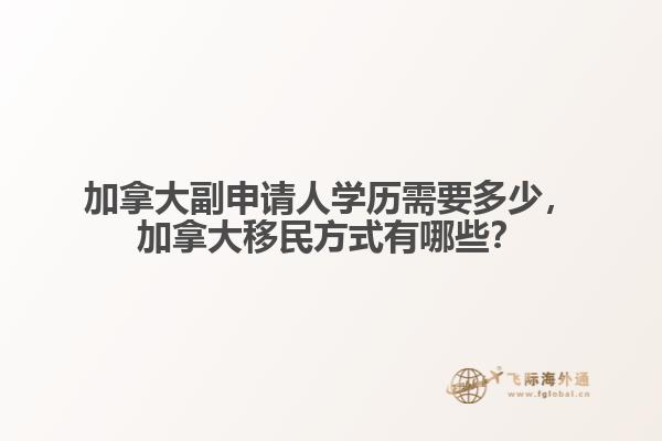 加拿大副申請(qǐng)人學(xué)歷需要多少，加拿大移民方式有哪些？