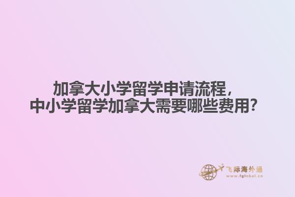 加拿大小學(xué)留學(xué)申請流程，中小學(xué)留學(xué)加拿大需要哪些費(fèi)用？
