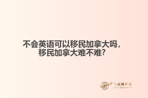 不會(huì)英語可以移民加拿大嗎，移民加拿大難不難？