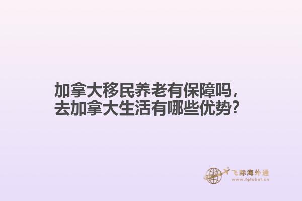 加拿大移民養(yǎng)老有保障嗎，去加拿大生活有哪些優(yōu)勢？