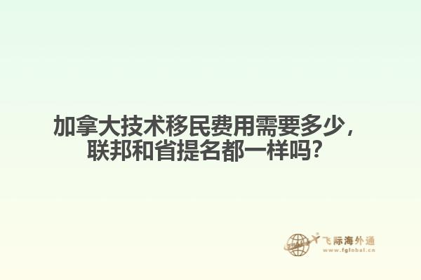 加拿大技術(shù)移民費(fèi)用需要多少，聯(lián)邦和省提名都一樣嗎？