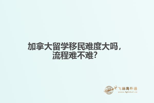加拿大留學(xué)移民難度大嗎，流程難不難？