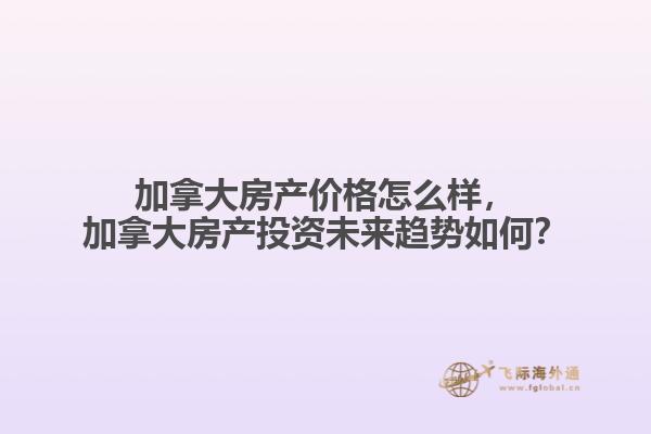 加拿大房產(chǎn)價(jià)格怎么樣，加拿大房產(chǎn)投資未來趨勢如何？