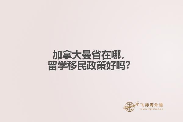 加拿大曼省在哪，留學(xué)移民政策好嗎？