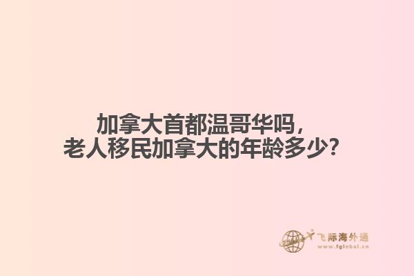 加拿大首都溫哥華嗎，老人移民加拿大的年齡多少？