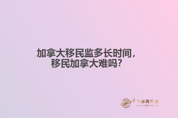 加拿大移民監(jiān)多長時間，移民加拿大難嗎？