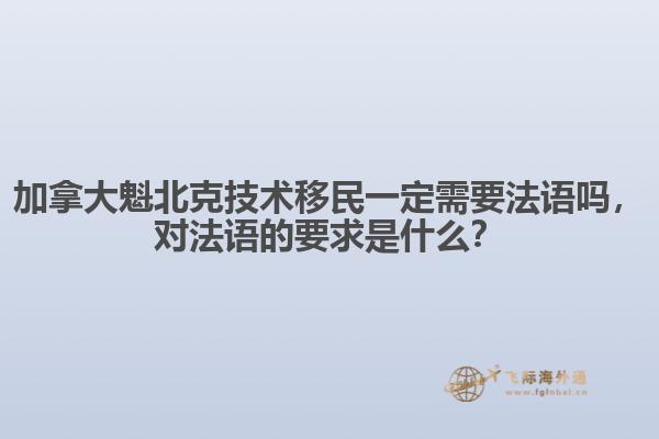 加拿大魁北克技術(shù)移民一定需要法語嗎，對(duì)法語的要求是什么？