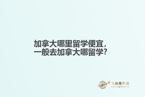 加拿大哪里留學便宜，一般去加拿大哪留學？