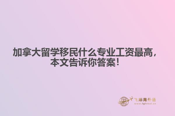 加拿大留學(xué)移民什么專業(yè)工資最高，本文告訴你答案！