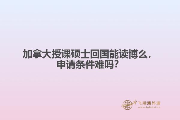 加拿大授課碩士回國能讀博么，申請條件難嗎？