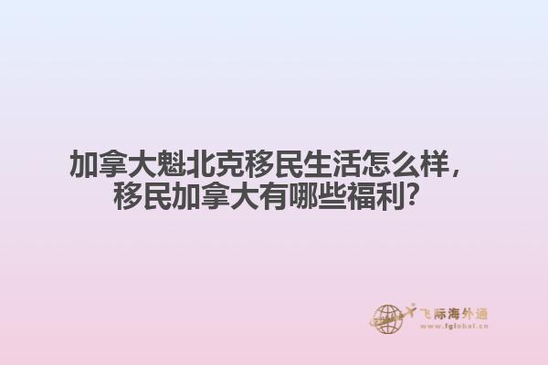 加拿大魁北克移民生活怎么樣，移民加拿大有哪些福利？