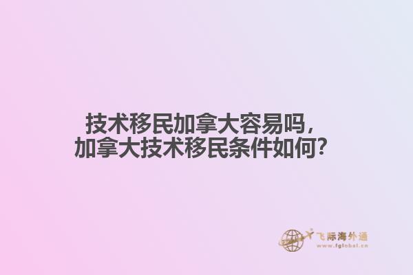 技術(shù)移民加拿大容易嗎，加拿大技術(shù)移民條件如何？