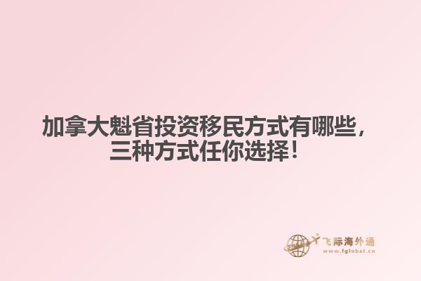 加拿大魁省投資移民方式有哪些，三種方式任你選擇！