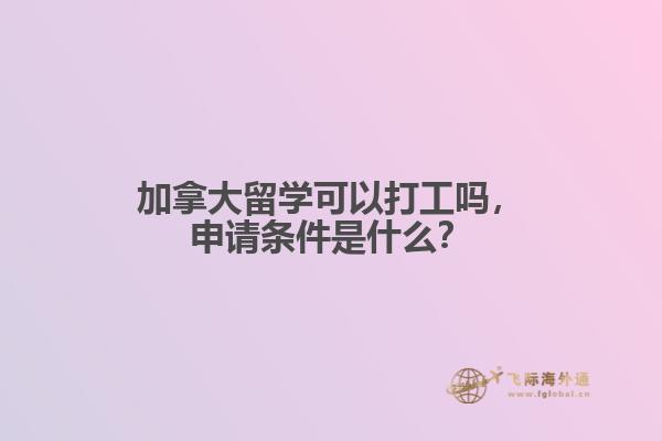 加拿大留學(xué)可以打工嗎，申請(qǐng)條件是什么？