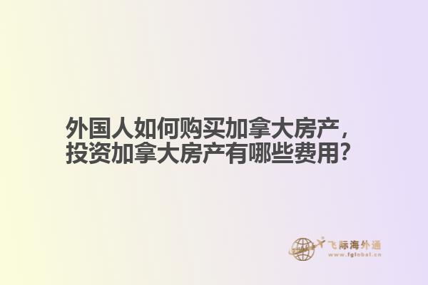 外國人如何購買加拿大房產(chǎn)，投資加拿大房產(chǎn)有哪些費用？