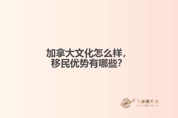 加拿大文化怎么樣，移民優(yōu)勢有哪些？
