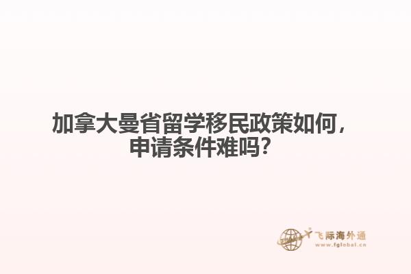加拿大曼省留學(xué)移民政策如何，申請條件難嗎？