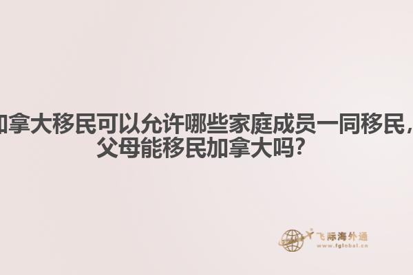 加拿大移民可以允許哪些家庭成員一同移民，父母能移民加拿大嗎？