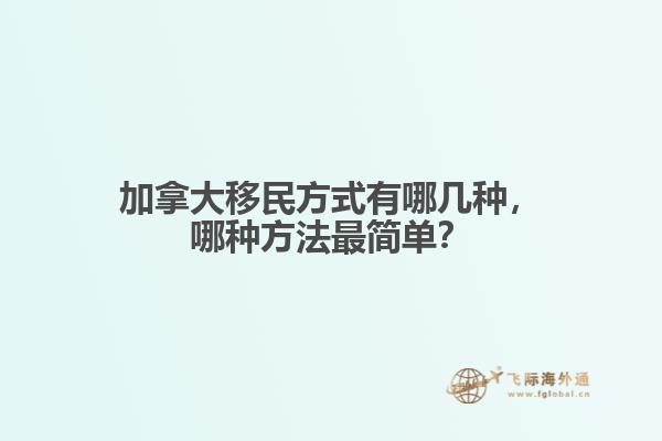 加拿大移民方式有哪幾種，哪種方法最簡單？