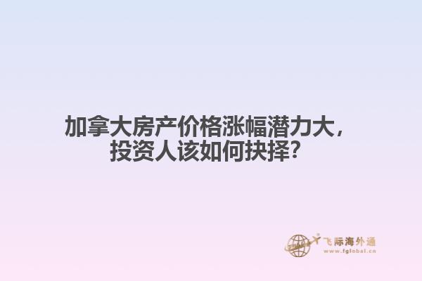 加拿大房產(chǎn)價格漲幅潛力大，投資人該如何抉擇？