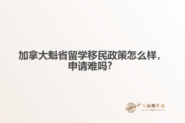 加拿大魁省留學(xué)移民政策怎么樣，申請(qǐng)難嗎？
