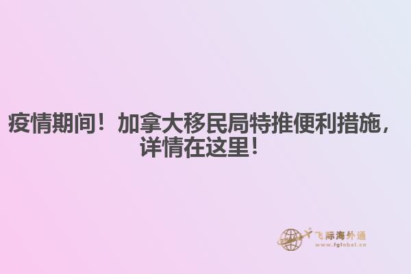疫情期間！加拿大移民局特推便利措施，詳情在這里！