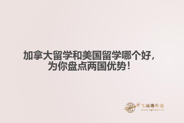 加拿大留學(xué)和美國(guó)留學(xué)哪個(gè)好，為你盤點(diǎn)兩國(guó)優(yōu)勢(shì)！ 
