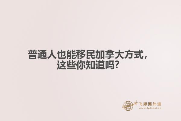 普通人也能移民加拿大方式，這些你知道嗎？
