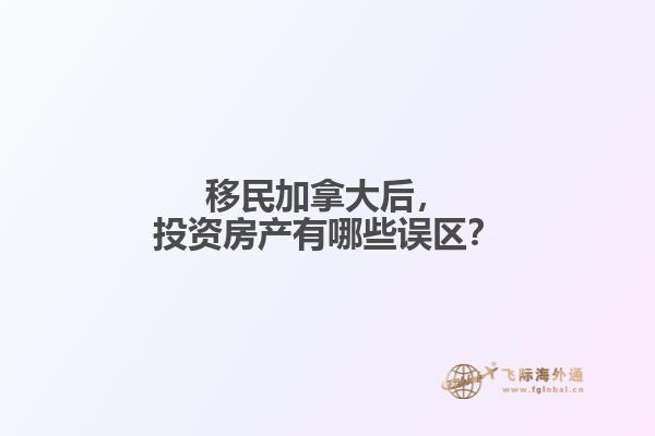 移民加拿大后，投資房產(chǎn)有哪些誤區(qū)？