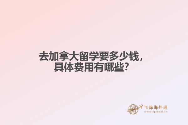 去加拿大留學要多少錢，具體費用有哪些？
