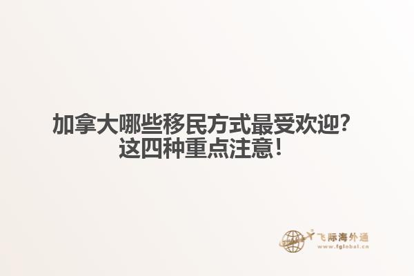 加拿大哪些移民方式最受歡迎？這四種重點(diǎn)注意！