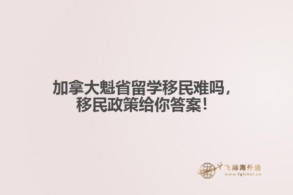 加拿大魁省留學(xué)移民難嗎，移民政策給你答案！