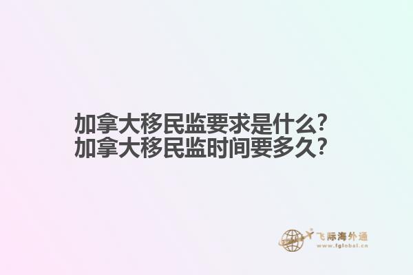 加拿大移民監(jiān)要求是什么？加拿大移民監(jiān)時間要多久？