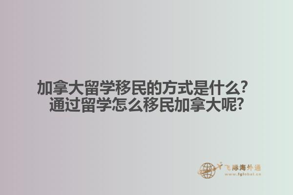 加拿大留學移民的方式是什么？通過留學怎么移民加拿大呢?