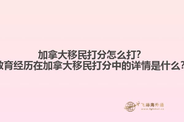 加拿大移民打分怎么打？教育經(jīng)歷在加拿大移民打分中的詳情是什么？