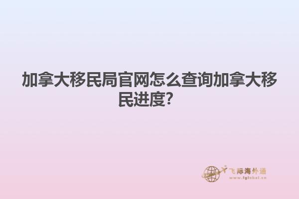 加拿大移民局官網(wǎng)怎么查詢加拿大移民進(jìn)度？